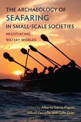 The Archaeology of Seafaring in Small-Scale Societies: Negotiating Watery Worlds by GarcÃ­a-Piquer, Alberto