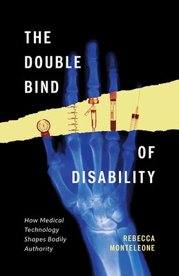 The Double Bind of Disability: How Medical Technology Shapes Bodily Authority by Monteleone, Rebecca