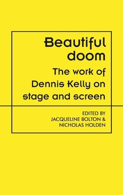 Beautiful Doom: The Work of Dennis Kelly on Stage and Screen by Bolton, Jacqueline
