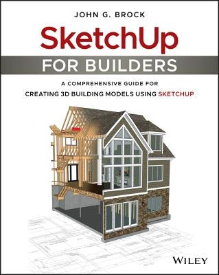 Sketchup for Builders: A Comprehensive Guide for Creating 3D Building Models Using Sketchup by Brock, John G.