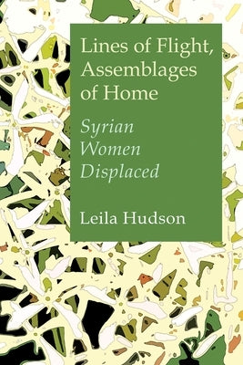 Lines of Flight, Assemblages of Home: Syrian Women Displaced by Hudson, Leila