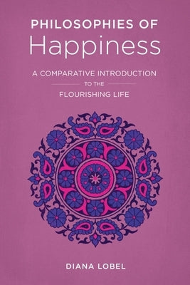 Philosophies of Happiness: A Comparative Introduction to the Flourishing Life by Lobel, Diana