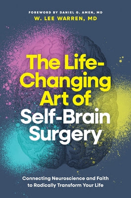 The Life-Changing Art of Self-Brain Surgery: Connecting Neuroscience and Faith to Radically Transform Your Life by Warren MD W. Lee