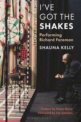 I've Got the Shakes: Performing Richard Foreman by Kelly, Shauna