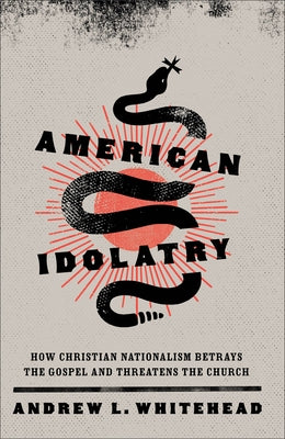 American Idolatry: How Christian Nationalism Betrays the Gospel and Threatens the Church by Whitehead, Andrew L.