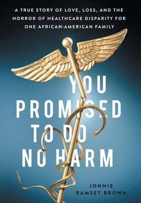 You Promised to Do No Harm: A True Story of Love, Loss, and the Horror of Healthcare Disparity for One African-American Family by Brown, Jonnie Ramsey