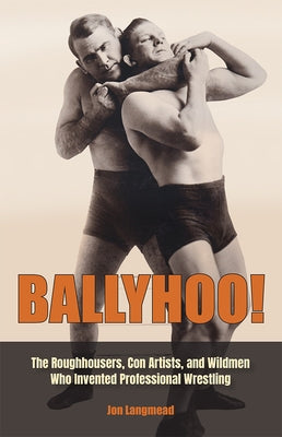 Ballyhoo!: The Roughhousers, Con Artists, and Wildmen Who Invented Professional Wrestling by Langmead, Jon