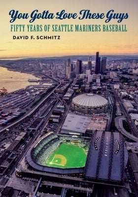 You Gotta Love These Guys: Fifty Years of Seattle Mariners Baseball by Schmitz, David F.