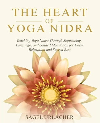 The Heart of Yoga Nidra: Teaching Yoga Nidra Through Sequencing, Language, and Guided Meditation for Deep Relaxation and Sacred Rest by Urlacher, Sagel