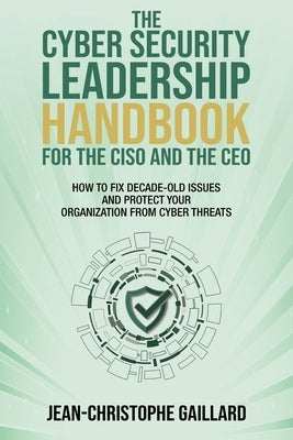 The CyberSecurity Leadership Handbook for the CISO and the CEO: How to Fix Decade-Old Issues and Protect Your Organization from Cyber Threats by Gaillard, Jean-Christophe