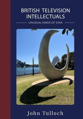 British Television Intellectuals: Unusual Kinds of Star by Tulloch, John