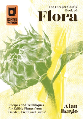 The Forager Chef's Book of Flora: Recipes and Techniques for Edible Plants from Garden, Field, and Forest by Bergo, Alan