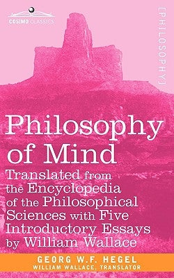 Philosophy of Mind: Translated from the Encyclopedia of the Philosophical Sciences with Five Introductory Essays by William Wallace by Georg W. F. Hegel, W. F. Hegel