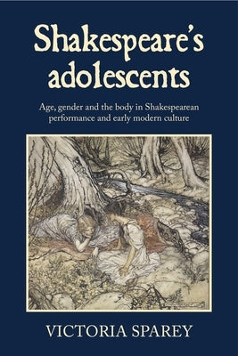 Shakespeare's Adolescents: Age, Gender and the Body in Shakespearean Performance and Early Modern Culture by Sparey, Victoria