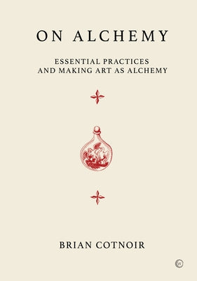 On Alchemy: Essential Practices and Making Art as Alchemy by Cotnoir, Brian