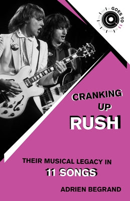 Cranking Up Rush: Their Musical Legacy in 11 Songs by Begrand, Adrien