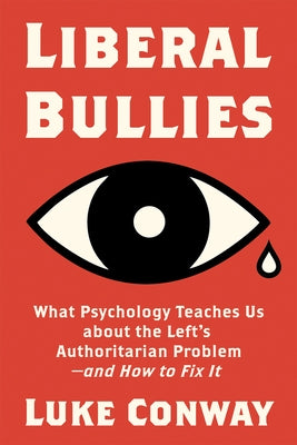 Liberal Bullies: What Psychology Teaches Us about the Left's Authoritarian Problem--And How to Fix It by Conway, Luke