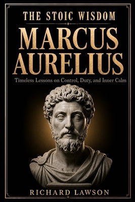 The Stoic Wisdom of Marcus Aurelius: Timeless Lessons on Control, Duty, and Inner Calm by Lawson, Richard