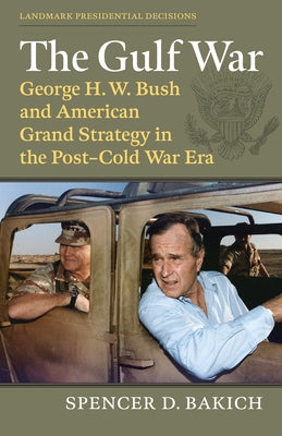 The Gulf War: George H. W. Bush and American Grand Strategy in the Post-Cold War Era by Bakich, Spencer D.