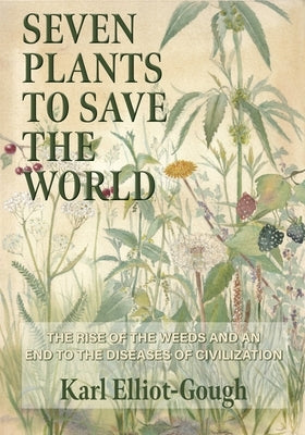 Seven Plants to Save the World: The Rise of the Weeds and an End to the Diseases of Civilization by Elliot-Gough, Karl