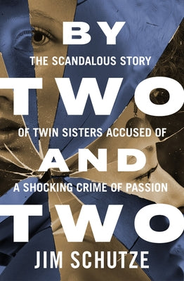 By Two and Two: The Scandalous Story of Twin Sisters Accused of a Shocking Crime of Passion by Schutze, Jim