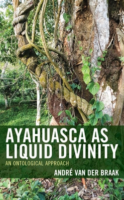 Ayahuasca as Liquid Divinity: An Ontological Approach by Braak, AndrÃ© Van Der