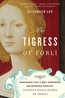 The Tigress of Forli: Renaissance Italy's Most Courageous and Notorious Countess, Caterina Riario Sforza De' Medici by Lev, Elizabeth