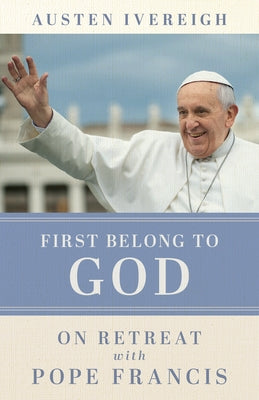 First Belong to God: On Retreat with Pope Francis by Ivereigh, Austen