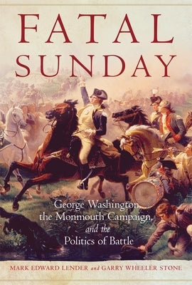 Fatal Sunday: George Washington, the Monmouth Campaign, and the Politics of Battle Volume 54 by Lender, Mark Edward