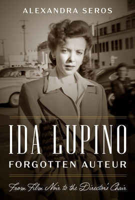 Ida Lupino, Forgotten Auteur: From Film Noir to the Director's Chair by Seros, Alexandra