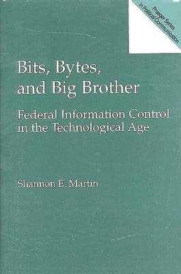Bits, Bytes, and Big Brother: Federal Information Control in the Technological Age by Martin, Shannon E.