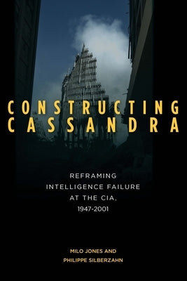 Constructing Cassandra: Reframing Intelligence Failure at the Cia, 1947-2001 by Jones, Milo