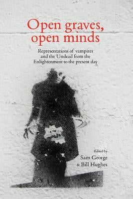 Open Graves, Open Minds: Representations of Vampires and the Undead from the Enlightenment to the Present Day by George, Sam