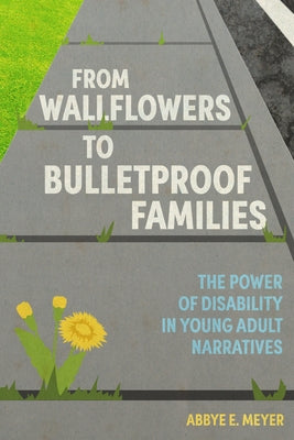 From Wallflowers to Bulletproof Families: The Power of Disability in Young Adult Narratives by Meyer, Abbye E.