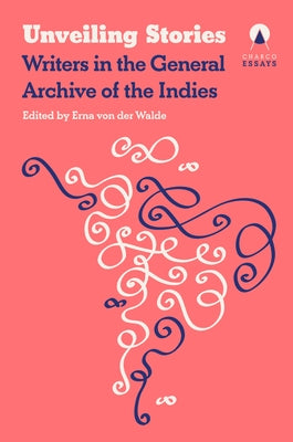 Unveiling Stories: Latin American Authors in the General Archive of the Indies by Orloff, Carolina