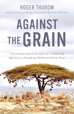 Against the Grain: How Farmers Around the Globe Are Transforming Agriculture to Nourish the World and Heal the Planet by Thurow, Roger