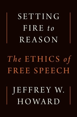 Setting Fire to Reason: The Ethics of Free Speech by Howard, Jeffrey W.