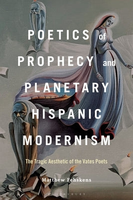 Poetics of Prophecy and Planetary Hispanic Modernism: The Tragic Aesthetic of the Vates Poets by Fehskens, Matthew