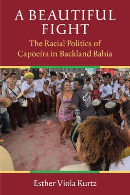 A Beautiful Fight: The Racial Politics of Capoeira in Backland Bahia by Kurtz, Esther Viola