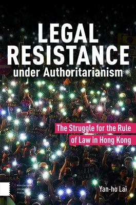 Legal Resistance Under Authoritarianism: The Struggle for the Rule of Law in Hong Kong by Lai, Yan-Ho