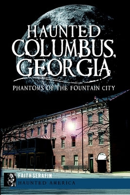 Haunted Columbus, Georgia: Phantoms of the Fountain City by Serafin, Faith