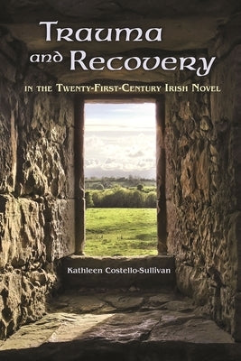 Trauma and Recovery in the Twenty-First-Century Irish Novel by Costello-Sullivan, Kathleen