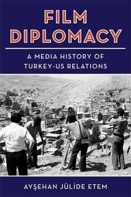 Film Diplomacy: A Media History of Turkey-Us Relations by Etem, Ayşehan JÃ¼lide