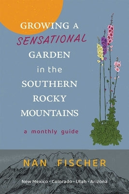 Growing a Sensational Garden in the Southern Rocky Mountains: A Monthly Guide by Fischer, Nan