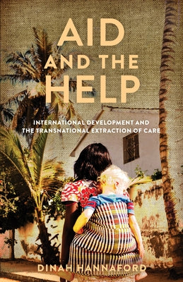 Aid and the Help: International Development and the Transnational Extraction of Care by Hannaford, Dinah