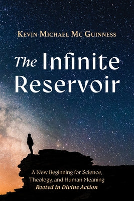 The Infinite Reservoir: A New Beginning for Science, Theology, and Human Meaning--Rooted in Divine Action by MC Guinness, Kevin Michael