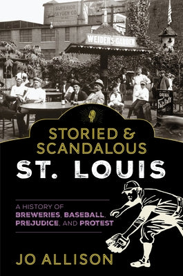 Storied & Scandalous St. Louis: A History of Breweries, Baseball, Prejudice, and Protest by Allison, Jo