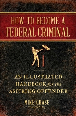 How to Become a Federal Criminal: An Illustrated Handbook for the Aspiring Offender by Chase, Mike