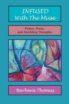 Infused with the Muse; Poetry, Prose and Rambling Thoughts by Thomas, Barbara