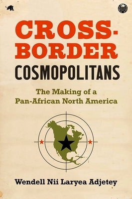 Cross-Border Cosmopolitans: The Making of a Pan-African North America by Adjetey, Wendell Nii Laryea